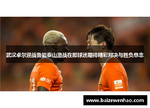 武汉卓尔迎战鲁能泰山激战在即球迷期待精彩对决与胜负悬念