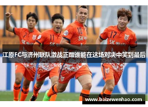 江原FC与济州联队激战正酣谁能在这场对决中笑到最后