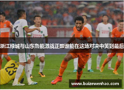 浙江绿城与山东鲁能激战正酣谁能在这场对决中笑到最后