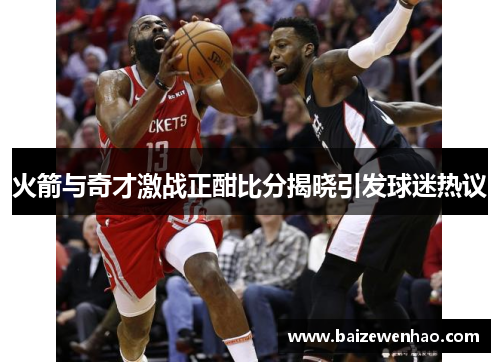 火箭与奇才激战正酣比分揭晓引发球迷热议