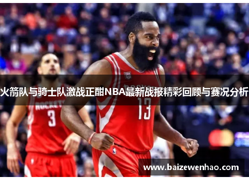 火箭队与骑士队激战正酣NBA最新战报精彩回顾与赛况分析