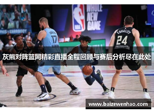 灰熊对阵篮网精彩直播全程回顾与赛后分析尽在此处