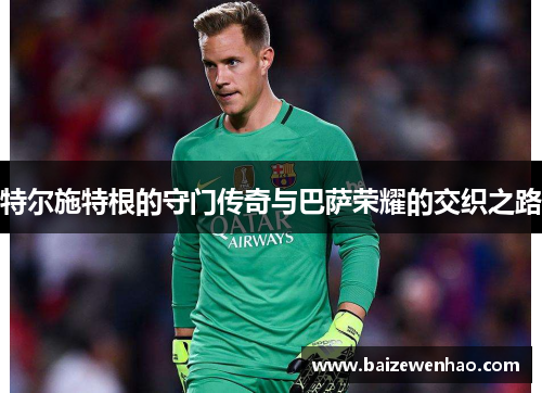 特尔施特根的守门传奇与巴萨荣耀的交织之路