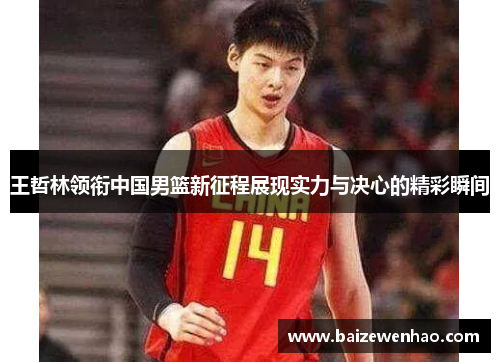 王哲林领衔中国男篮新征程展现实力与决心的精彩瞬间