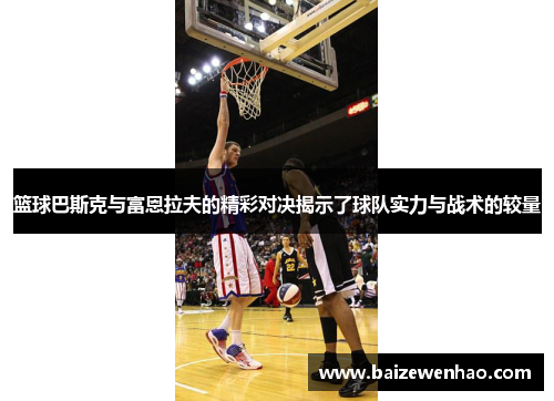 篮球巴斯克与富恩拉夫的精彩对决揭示了球队实力与战术的较量